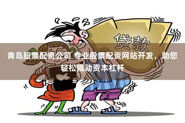 青岛股票配资公司 专业股票配资网站开发，助您轻松撬动资本杠杆