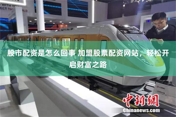股市配资是怎么回事 加盟股票配资网站，轻松开启财富之路