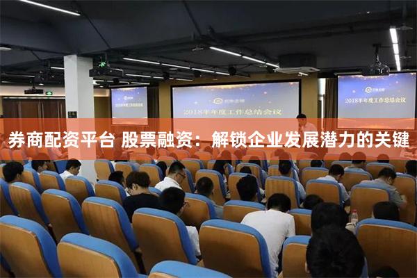 券商配资平台 股票融资：解锁企业发展潜力的关键