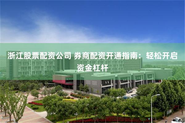 浙江股票配资公司 券商配资开通指南：轻松开启资金杠杆