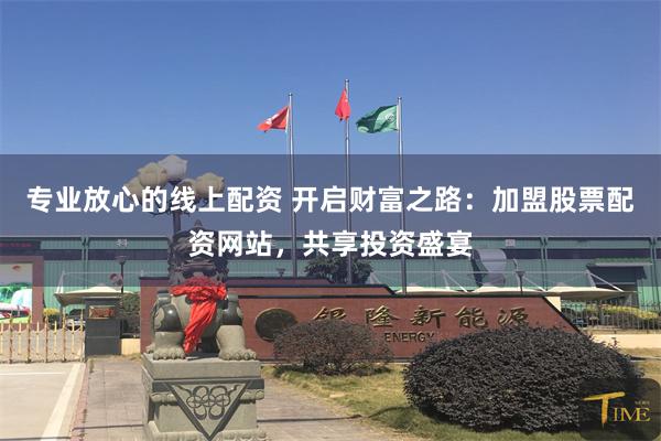 专业放心的线上配资 开启财富之路：加盟股票配资网站，共享投资盛宴