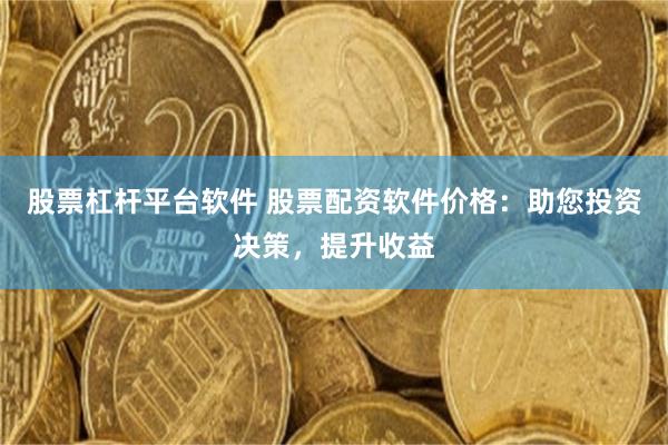 股票杠杆平台软件 股票配资软件价格：助您投资决策，提升收益