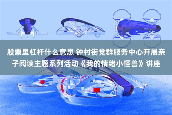 股票里杠杆什么意思 钟村街党群服务中心开展亲子阅读主题系列活动《我的情绪小怪兽》讲座