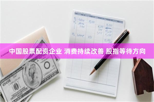 中国股票配资企业 消费持续改善 股指等待方向