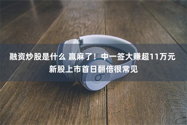 融资炒股是什么 赢麻了！中一签大赚超11万元 新股上市首日翻倍很常见