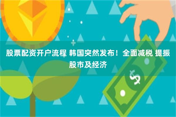股票配资开户流程 韩国突然发布！全面减税 提振股市及经济