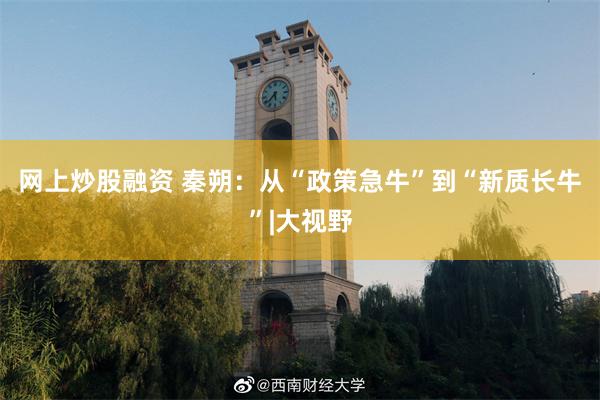 网上炒股融资 秦朔：从“政策急牛”到“新质长牛”|大视野