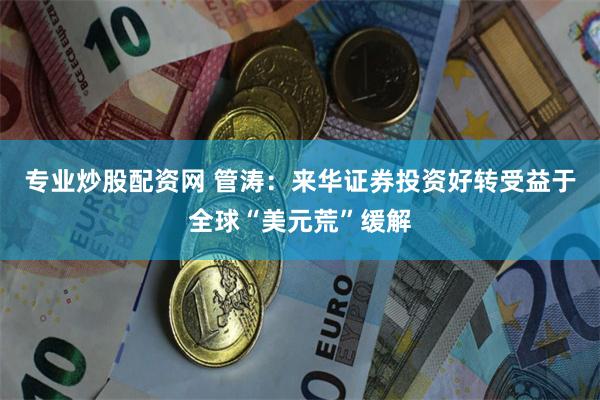 专业炒股配资网 管涛：来华证券投资好转受益于全球“美元荒”缓解