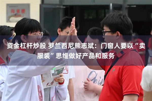 资金杠杆炒股 罗兰西尼熊志斌：门窗人要以“卖服装”思维做好产品和服务