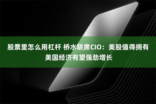 股票里怎么用杠杆 桥水联席CIO：美股值得拥有 美国经济有望强劲增长