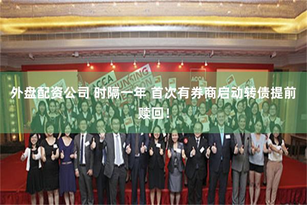 外盘配资公司 时隔一年 首次有券商启动转债提前赎回！