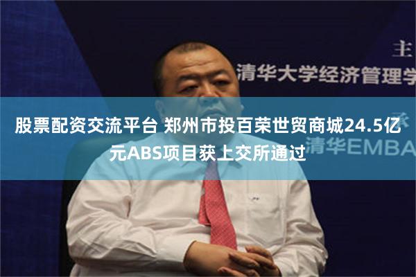 股票配资交流平台 郑州市投百荣世贸商城24.5亿元ABS项目获上交所通过