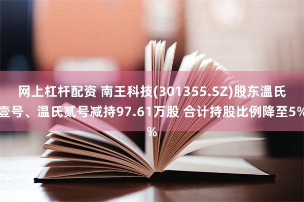 网上杠杆配资 南王科技(301355.SZ)股东温氏壹号、温氏贰号减持97.61万股 合计持股比例降至5%