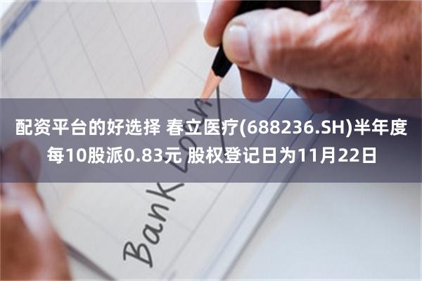 配资平台的好选择 春立医疗(688236.SH)半年度每10股派0.83元 股权登记日为11月22日