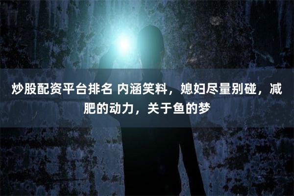 炒股配资平台排名 内涵笑料，媳妇尽量别碰，减肥的动力，关于鱼的梦