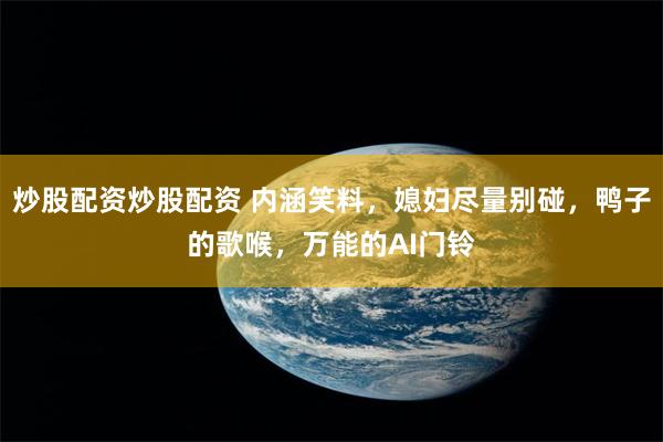 炒股配资炒股配资 内涵笑料，媳妇尽量别碰，鸭子的歌喉，万能的AI门铃