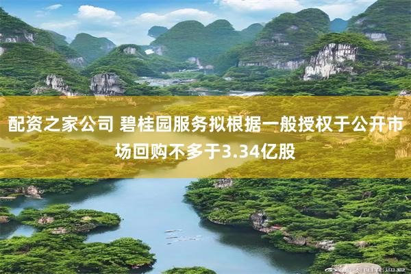 配资之家公司 碧桂园服务拟根据一般授权于公开市场回购不多于3.34亿股