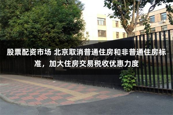 股票配资市场 北京取消普通住房和非普通住房标准，加大住房交易税收优惠力度