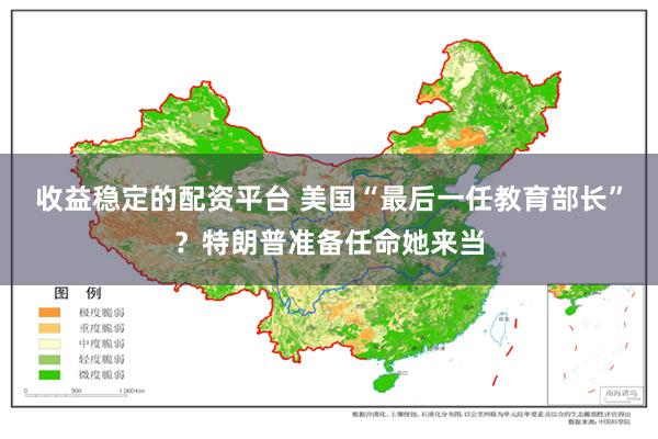 收益稳定的配资平台 美国“最后一任教育部长”？特朗普准备任命她来当