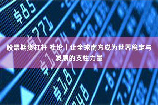 股票期货杠杆 社论丨让全球南方成为世界稳定与发展的支柱力量