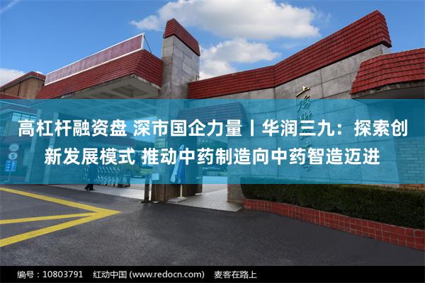 高杠杆融资盘 深市国企力量丨华润三九：探索创新发展模式 推动中药制造向中药智造迈进