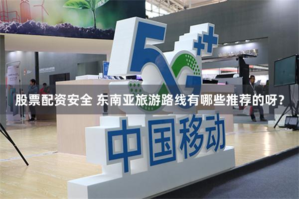 股票配资安全 东南亚旅游路线有哪些推荐的呀？