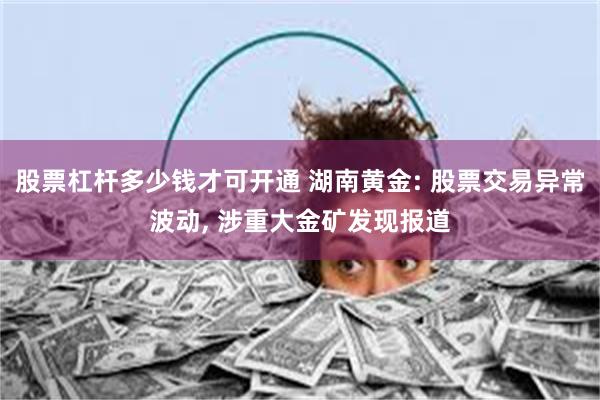 股票杠杆多少钱才可开通 湖南黄金: 股票交易异常波动, 涉重大金矿发现报道