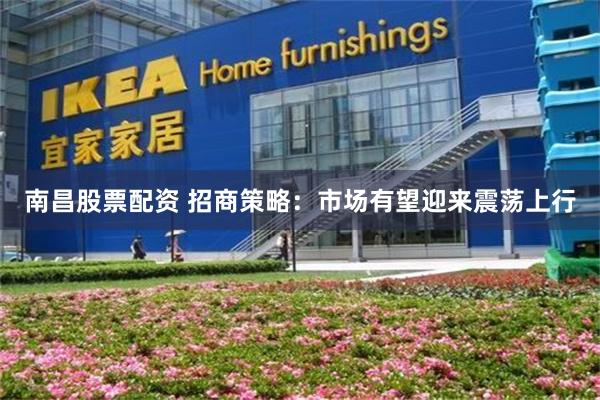 南昌股票配资 招商策略：市场有望迎来震荡上行
