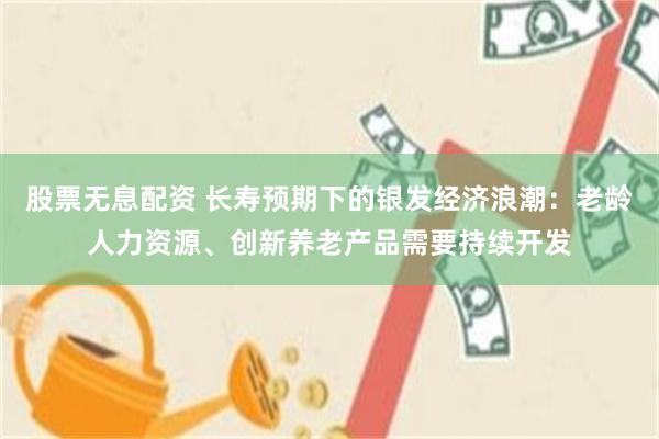 股票无息配资 长寿预期下的银发经济浪潮：老龄人力资源、创新养老产品需要持续开发
