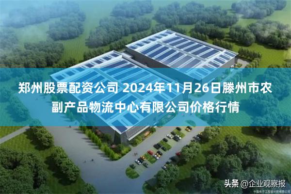 郑州股票配资公司 2024年11月26日滕州市农副产品物流中心有限公司价格行情