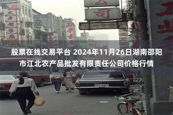 股票在线交易平台 2024年11月26日湖南邵阳市江北农产品批发有限责任公司价格行情