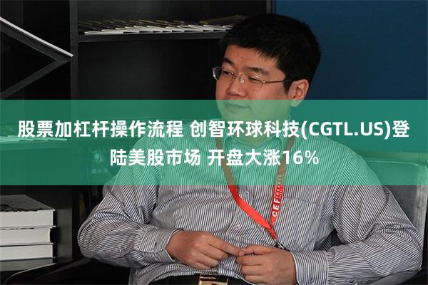 股票加杠杆操作流程 创智环球科技(CGTL.US)登陆美股市场 开盘大涨16%