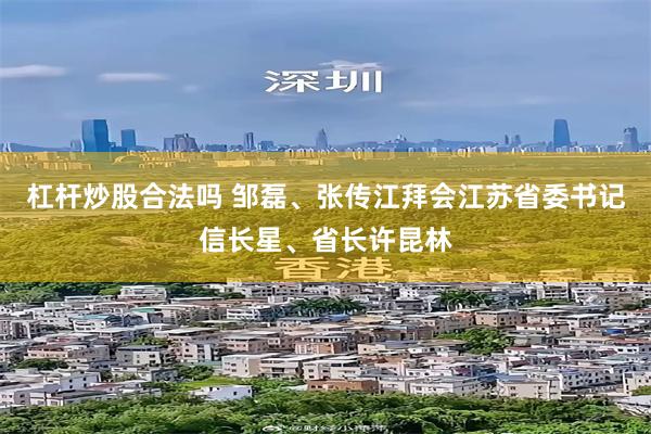 杠杆炒股合法吗 邹磊、张传江拜会江苏省委书记信长星、省长许昆林
