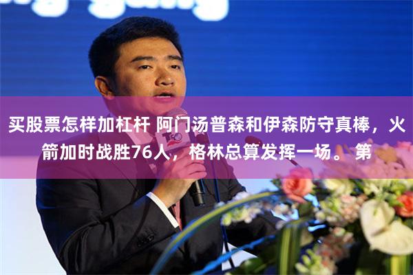 买股票怎样加杠杆 阿门汤普森和伊森防守真棒，火箭加时战胜76人，格林总算发挥一场。 第