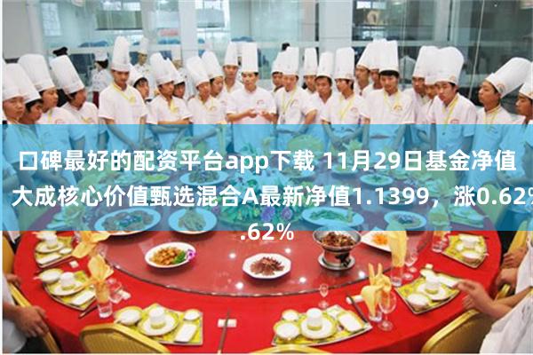 口碑最好的配资平台app下载 11月29日基金净值：大成核心价值甄选混合A最新净值1.1399，涨0.62%