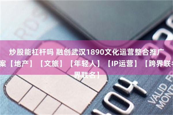 炒股能杠杆吗 融创武汉1890文化运营整合推广方案【地产】【文旅】【年轻人】【IP运营】【跨界联名】