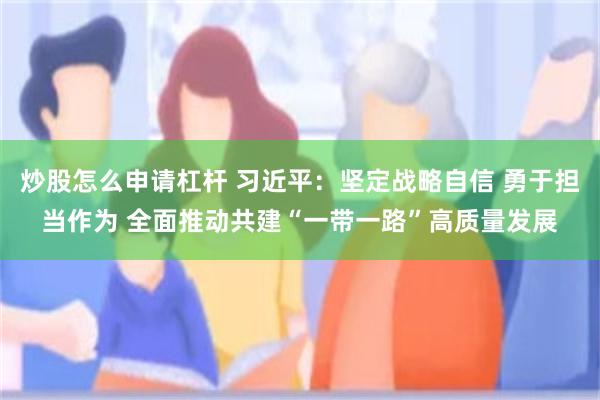 炒股怎么申请杠杆 习近平：坚定战略自信 勇于担当作为 全面推动共建“一带一路”高质量发展