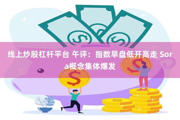 线上炒股杠杆平台 午评：指数早盘低开高走 Sora概念集体爆发