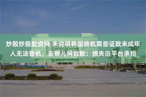 炒股炒股配资网 未说明韩国转机需签证致未成年人无法登机，去哪儿网致歉：损失由平台承担