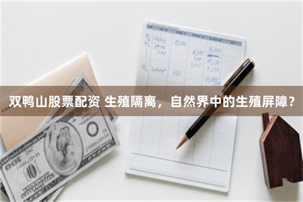 双鸭山股票配资 生殖隔离，自然界中的生殖屏障？