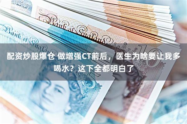 配资炒股爆仓 做增强CT前后，医生为啥要让我多喝水？这下全都明白了