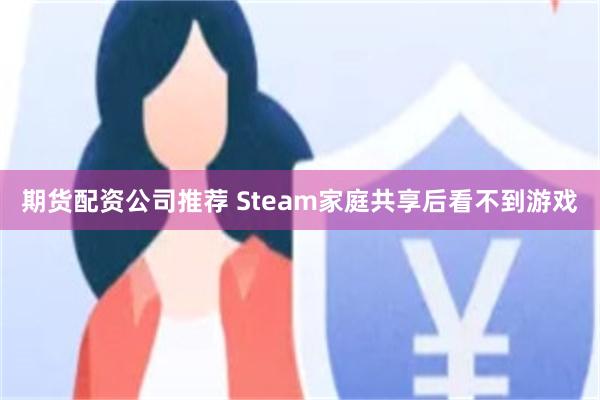 期货配资公司推荐 Steam家庭共享后看不到游戏