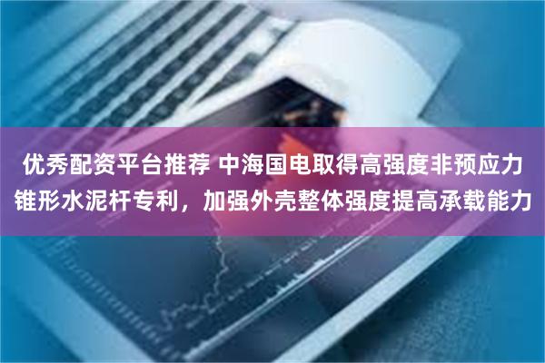 优秀配资平台推荐 中海国电取得高强度非预应力锥形水泥杆专利，加强外壳整体强度提高承载能力
