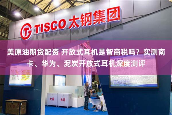 美原油期货配资 开放式耳机是智商税吗？实测南卡、华为、泥炭开放式耳机深度测评