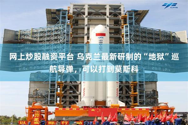 网上炒股融资平台 乌克兰最新研制的“地狱”巡航导弹，可以打到莫斯科