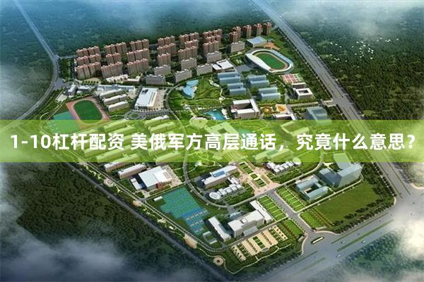 1-10杠杆配资 美俄军方高层通话，究竟什么意思？