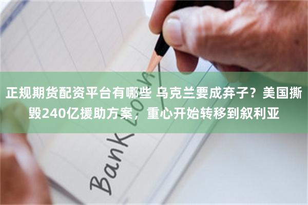 正规期货配资平台有哪些 乌克兰要成弃子？美国撕毁240亿援助方案，重心开始转移到叙利亚