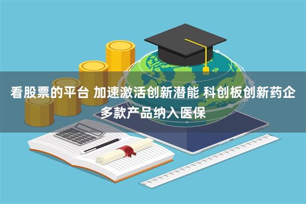 看股票的平台 加速激活创新潜能 科创板创新药企多款产品纳入医保