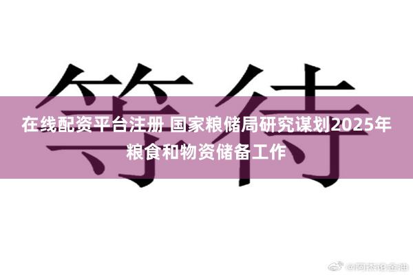 在线配资平台注册 国家粮储局研究谋划2025年粮食和物资储备工作