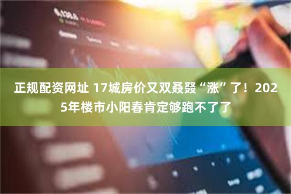 正规配资网址 17城房价又双叒叕“涨”了！2025年楼市小阳春肯定够跑不了了